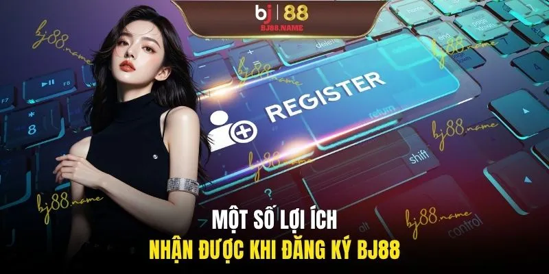 Một số lợi ích nhận được khi đăng ký BJ88