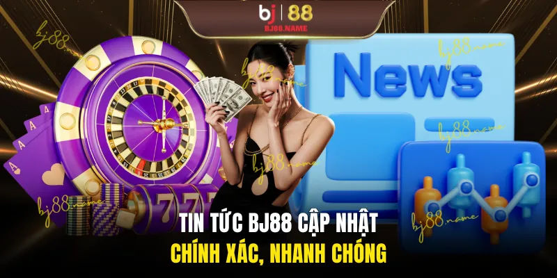 Tin tức BJ88 cập nhật chính xác, nhanh chóng